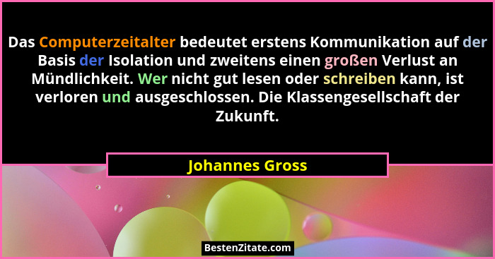 Das Computerzeitalter bedeutet erstens Kommunikation auf der Basis der Isolation und zweitens einen großen Verlust an Mündlichkeit. W... - Johannes Gross