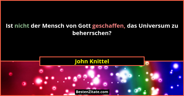Ist nicht der Mensch von Gott geschaffen, das Universum zu beherrschen?... - John Knittel