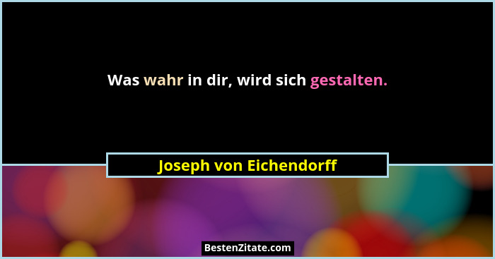 Was wahr in dir, wird sich gestalten.... - Joseph von Eichendorff