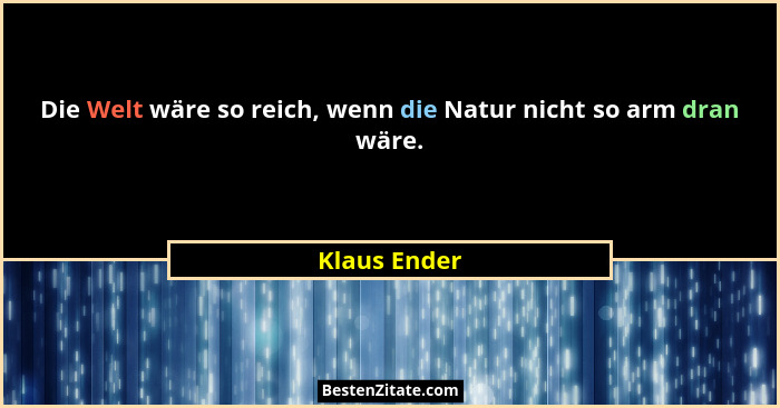 Die Welt wäre so reich, wenn die Natur nicht so arm dran wäre.... - Klaus Ender
