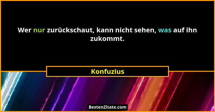 Wer nur zurückschaut, kann nicht sehen, was auf ihn zukommt.... - Konfuzius