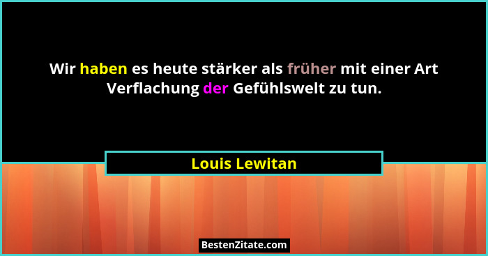 Wir haben es heute stärker als früher mit einer Art Verflachung der Gefühlswelt zu tun.... - Louis Lewitan