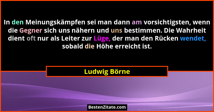 In den Meinungskämpfen sei man dann am vorsichtigsten, wenn die Gegner sich uns nähern und uns bestimmen. Die Wahrheit dient oft nur al... - Ludwig Börne