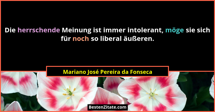 Die herrschende Meinung ist immer intolerant, möge sie sich für noch so liberal äußeren.... - Mariano José Pereira da Fonseca