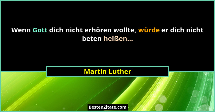 Wenn Gott dich nicht erhören wollte, würde er dich nicht beten heißen...... - Martin Luther