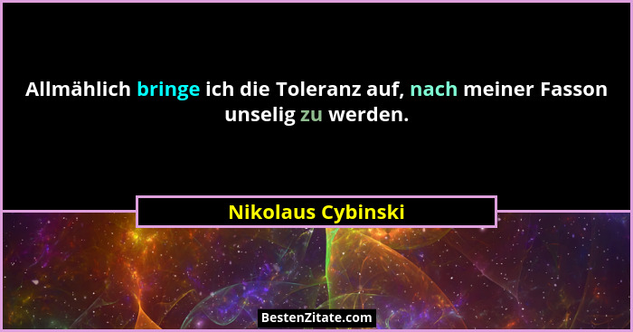 Allmählich bringe ich die Toleranz auf, nach meiner Fasson unselig zu werden.... - Nikolaus Cybinski