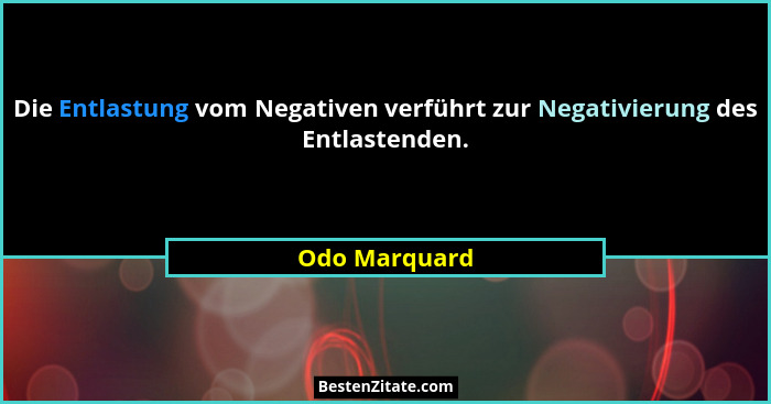 Die Entlastung vom Negativen verführt zur Negativierung des Entlastenden.... - Odo Marquard