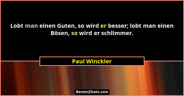 Lobt man einen Guten, so wird er besser; lobt man einen Bösen, so wird er schlimmer.... - Paul Winckler