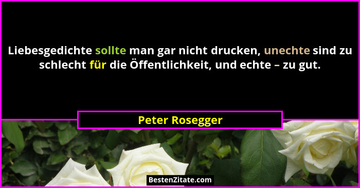 Liebesgedichte sollte man gar nicht drucken, unechte sind zu schlecht für die Öffentlichkeit, und echte – zu gut.... - Peter Rosegger