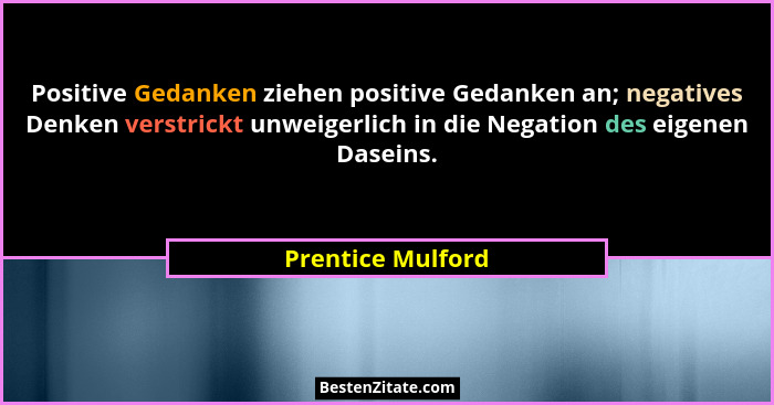 Positive Gedanken ziehen positive Gedanken an; negatives Denken verstrickt unweigerlich in die Negation des eigenen Daseins.... - Prentice Mulford