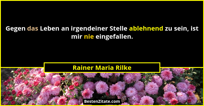 Gegen das Leben an irgendeiner Stelle ablehnend zu sein, ist mir nie eingefallen.... - Rainer Maria Rilke