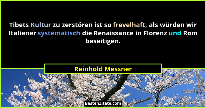 Tibets Kultur zu zerstören ist so frevelhaft, als würden wir Italiener systematisch die Renaissance in Florenz und Rom beseitigen.... - Reinhold Messner