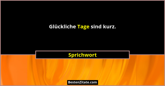 Glückliche Tage sind kurz.... - Sprichwort