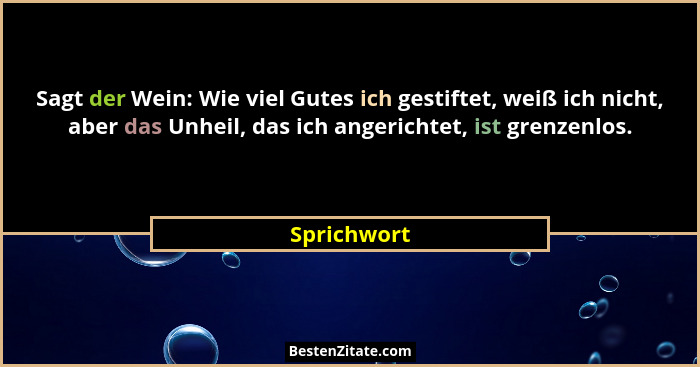 Sagt der Wein: Wie viel Gutes ich gestiftet, weiß ich nicht, aber das Unheil, das ich angerichtet, ist grenzenlos.... - Sprichwort