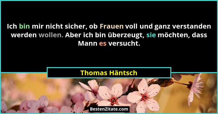 Ich bin mir nicht sicher, ob Frauen voll und ganz verstanden werden wollen. Aber ich bin überzeugt, sie möchten, dass Mann es versuch... - Thomas Häntsch