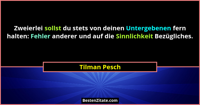Zweierlei sollst du stets von deinen Untergebenen fern halten: Fehler anderer und auf die Sinnlichkeit Bezügliches.... - Tilman Pesch