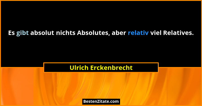 Es gibt absolut nichts Absolutes, aber relativ viel Relatives.... - Ulrich Erckenbrecht