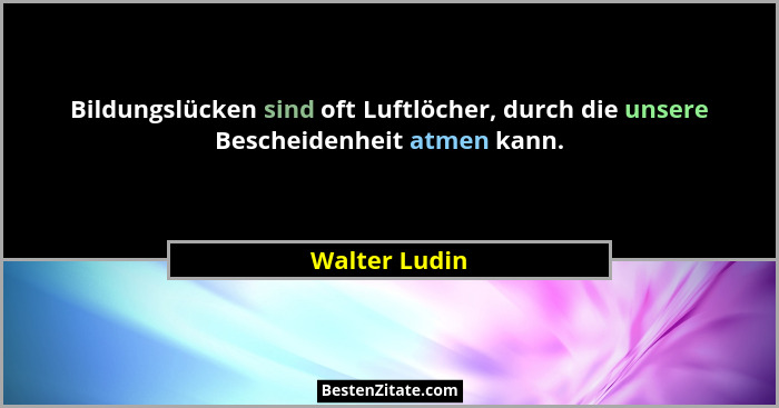 Bildungslücken sind oft Luftlöcher, durch die unsere Bescheidenheit atmen kann.... - Walter Ludin