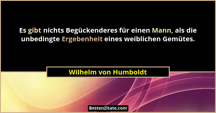 Es gibt nichts Begückenderes für einen Mann, als die unbedingte Ergebenheit eines weiblichen Gemütes.... - Wilhelm von Humboldt