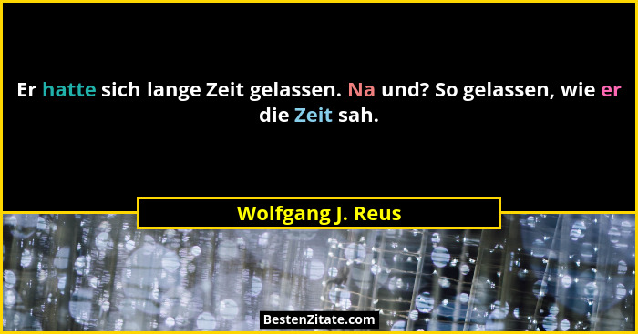 Er hatte sich lange Zeit gelassen. Na und? So gelassen, wie er die Zeit sah.... - Wolfgang J. Reus