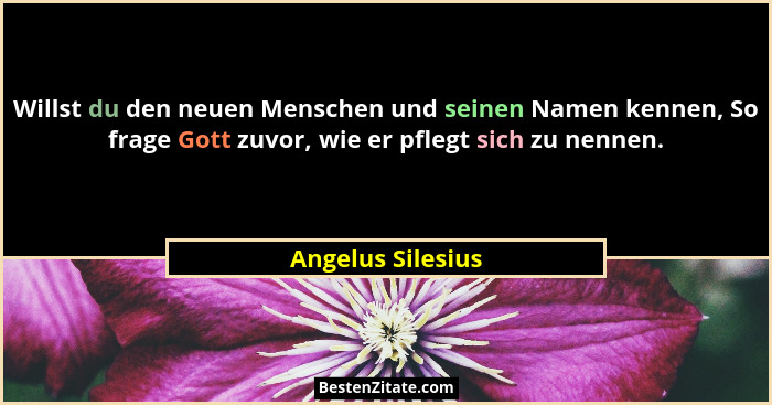 Willst du den neuen Menschen und seinen Namen kennen, So frage Gott zuvor, wie er pflegt sich zu nennen.... - Angelus Silesius