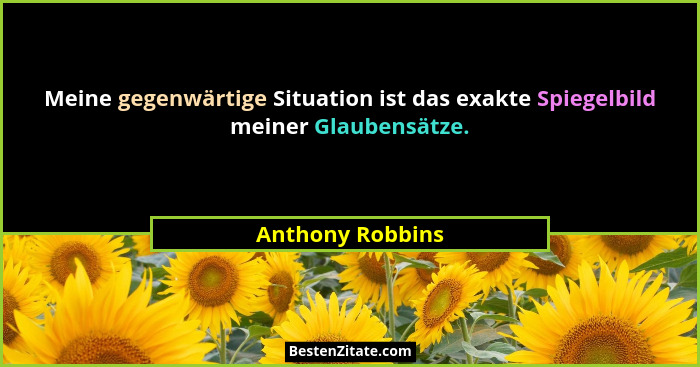 Meine gegenwärtige Situation ist das exakte Spiegelbild meiner Glaubensätze.... - Anthony Robbins