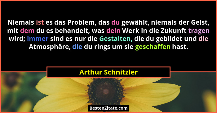 Niemals ist es das Problem, das du gewählt, niemals der Geist, mit dem du es behandelt, was dein Werk in die Zukunft tragen wird;... - Arthur Schnitzler