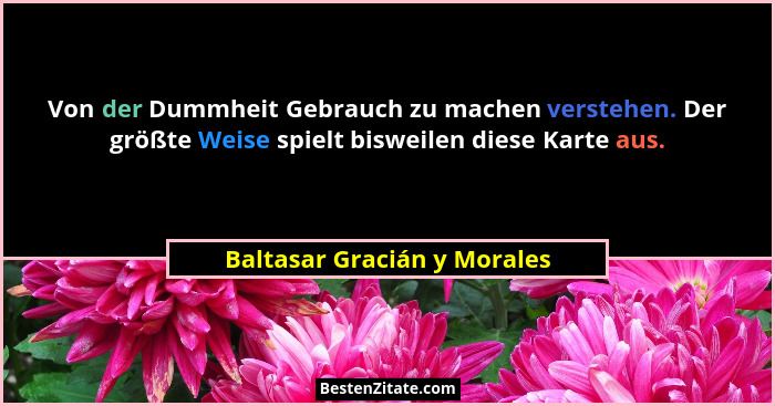 Von der Dummheit Gebrauch zu machen verstehen. Der größte Weise spielt bisweilen diese Karte aus.... - Baltasar Gracián y Morales