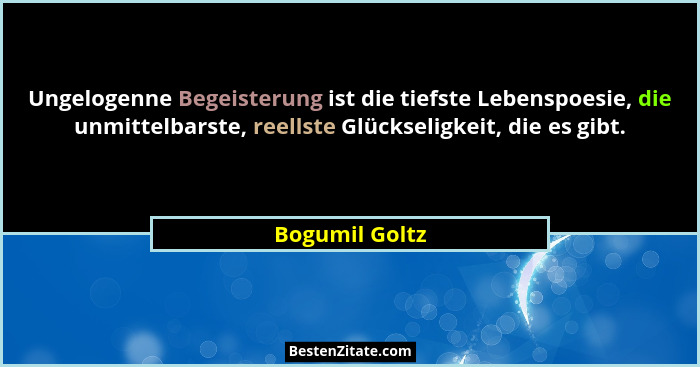 Ungelogenne Begeisterung ist die tiefste Lebenspoesie, die unmittelbarste, reellste Glückseligkeit, die es gibt.... - Bogumil Goltz