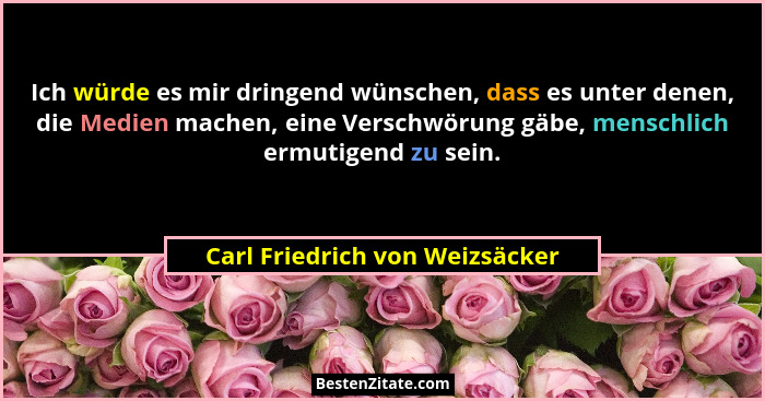 Ich würde es mir dringend wünschen, dass es unter denen, die Medien machen, eine Verschwörung gäbe, menschlich ermutig... - Carl Friedrich von Weizsäcker