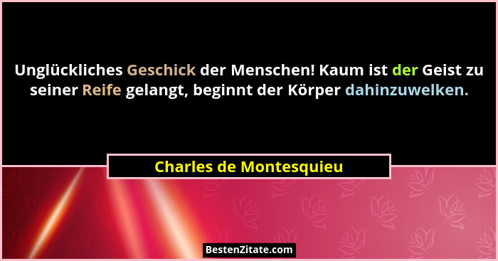 Unglückliches Geschick der Menschen! Kaum ist der Geist zu seiner Reife gelangt, beginnt der Körper dahinzuwelken.... - Charles de Montesquieu
