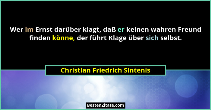 Wer im Ernst darüber klagt, daß er keinen wahren Freund finden könne, der führt Klage über sich selbst.... - Christian Friedrich Sintenis