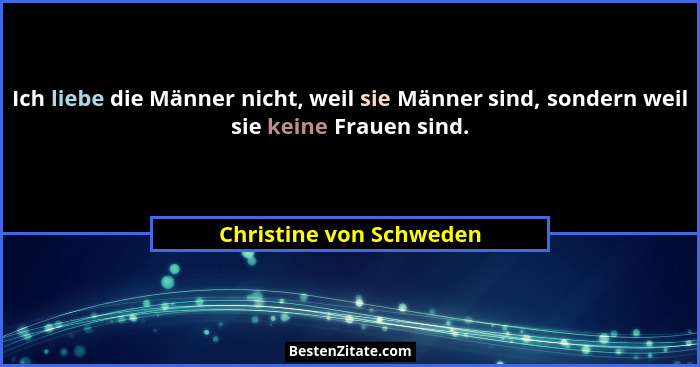 Ich liebe die Männer nicht, weil sie Männer sind, sondern weil sie keine Frauen sind.... - Christine von Schweden