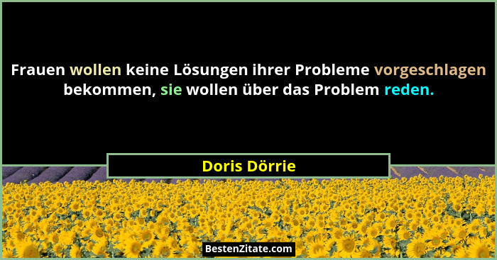 Frauen wollen keine Lösungen ihrer Probleme vorgeschlagen bekommen, sie wollen über das Problem reden.... - Doris Dörrie