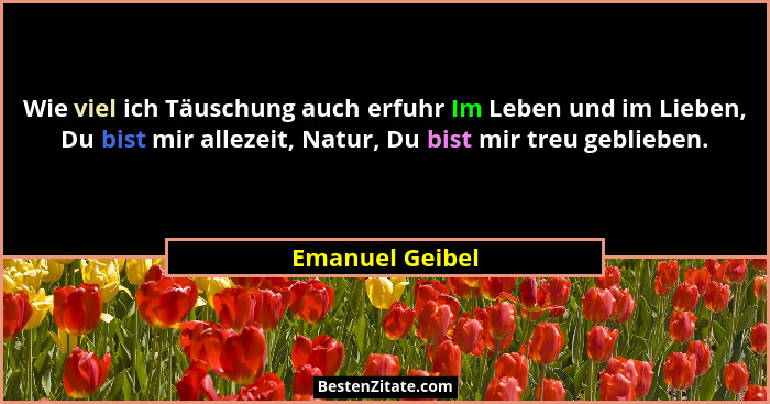 Wie viel ich Täuschung auch erfuhr Im Leben und im Lieben, Du bist mir allezeit, Natur, Du bist mir treu geblieben.... - Emanuel Geibel