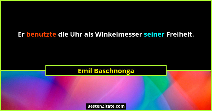 Er benutzte die Uhr als Winkelmesser seiner Freiheit.... - Emil Baschnonga
