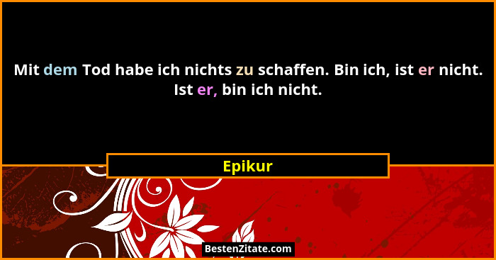 Mit dem Tod habe ich nichts zu schaffen. Bin ich, ist er nicht. Ist er, bin ich nicht.... - Epikur