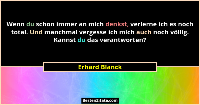 Wenn du schon immer an mich denkst, verlerne ich es noch total. Und manchmal vergesse ich mich auch noch völlig. Kannst du das verantw... - Erhard Blanck