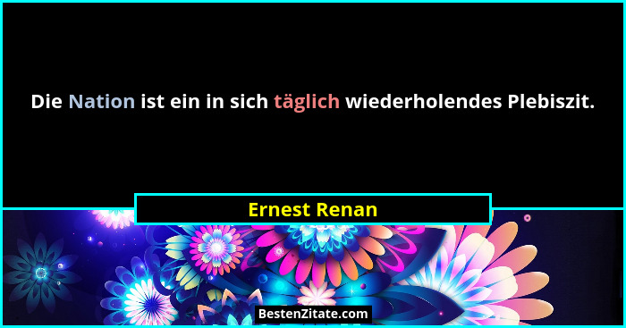 Die Nation ist ein in sich täglich wiederholendes Plebiszit.... - Ernest Renan