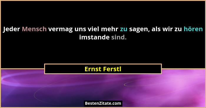 Jeder Mensch vermag uns viel mehr zu sagen, als wir zu hören imstande sind.... - Ernst Ferstl