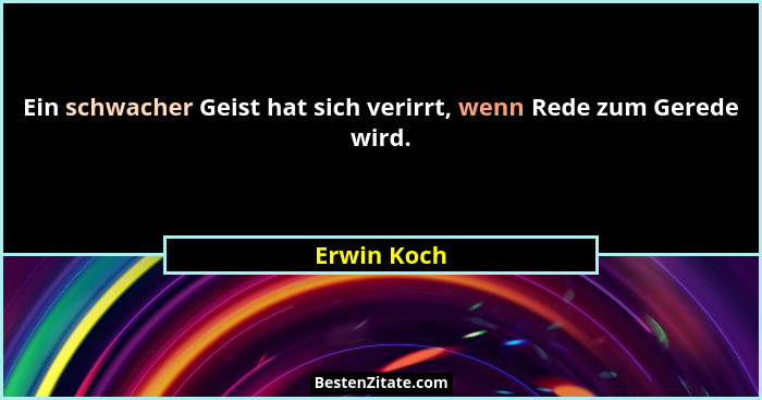 Ein schwacher Geist hat sich verirrt, wenn Rede zum Gerede wird.... - Erwin Koch