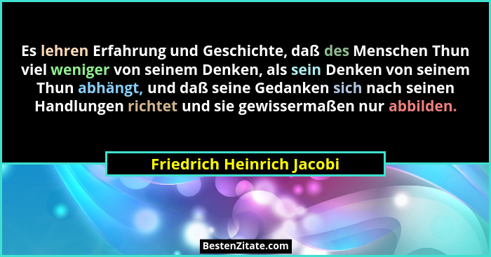 Es lehren Erfahrung und Geschichte, daß des Menschen Thun viel weniger von seinem Denken, als sein Denken von seinem Thun... - Friedrich Heinrich Jacobi