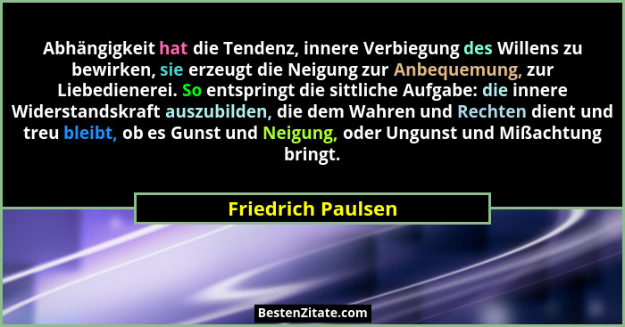 Abhängigkeit hat die Tendenz, innere Verbiegung des Willens zu bewirken, sie erzeugt die Neigung zur Anbequemung, zur Liebedienere... - Friedrich Paulsen