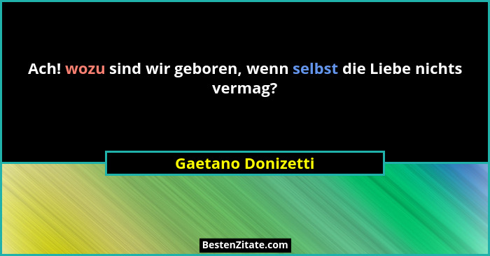 Ach! wozu sind wir geboren, wenn selbst die Liebe nichts vermag?... - Gaetano Donizetti