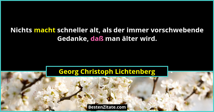 Nichts macht schneller alt, als der immer vorschwebende Gedanke, daß man älter wird.... - Georg Christoph Lichtenberg