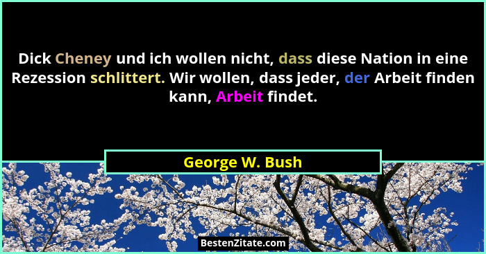 Dick Cheney und ich wollen nicht, dass diese Nation in eine Rezession schlittert. Wir wollen, dass jeder, der Arbeit finden kann, Arb... - George W. Bush