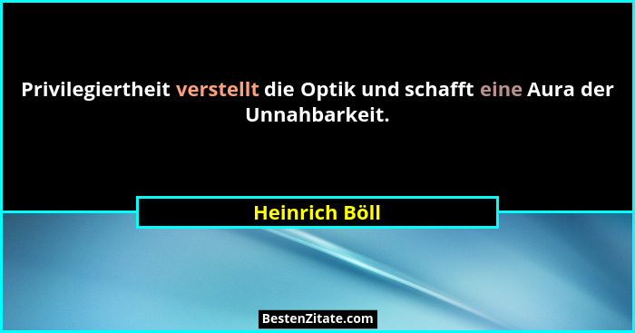 Privilegiertheit verstellt die Optik und schafft eine Aura der Unnahbarkeit.... - Heinrich Böll
