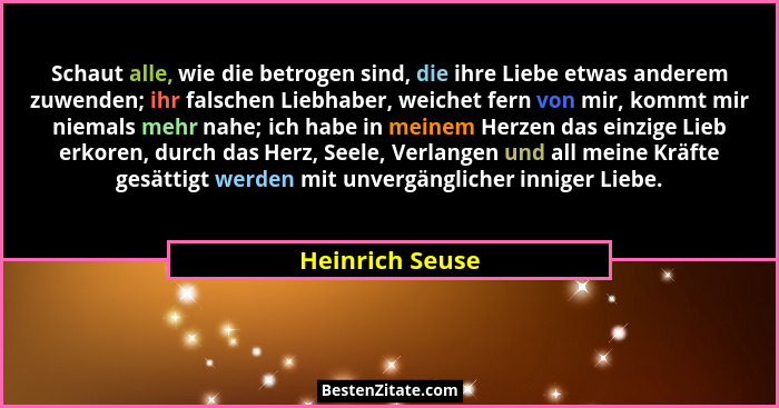 Schaut alle, wie die betrogen sind, die ihre Liebe etwas anderem zuwenden; ihr falschen Liebhaber, weichet fern von mir, kommt mir ni... - Heinrich Seuse