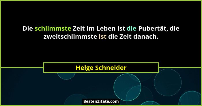 Die schlimmste Zeit im Leben ist die Pubertät, die zweitschlimmste ist die Zeit danach.... - Helge Schneider