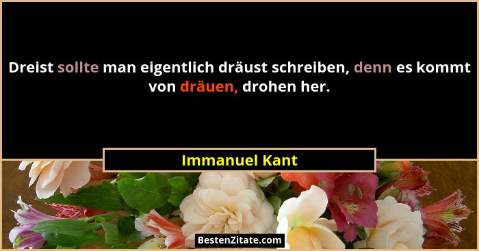 Dreist sollte man eigentlich dräust schreiben, denn es kommt von dräuen, drohen her.... - Immanuel Kant